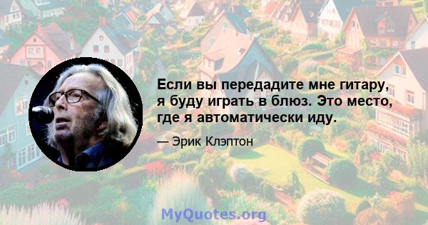 Если вы передадите мне гитару, я буду играть в блюз. Это место, где я автоматически иду.