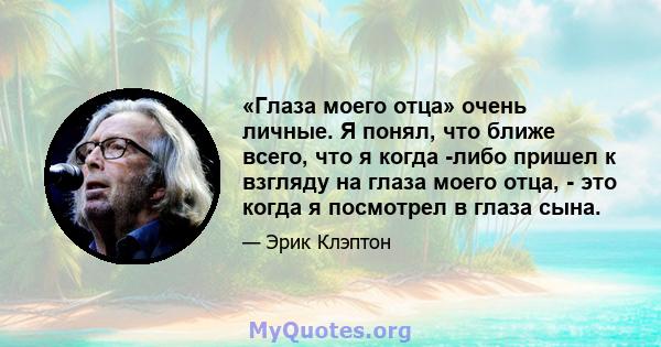 «Глаза моего отца» очень личные. Я понял, что ближе всего, что я когда -либо пришел к взгляду на глаза моего отца, - это когда я посмотрел в глаза сына.