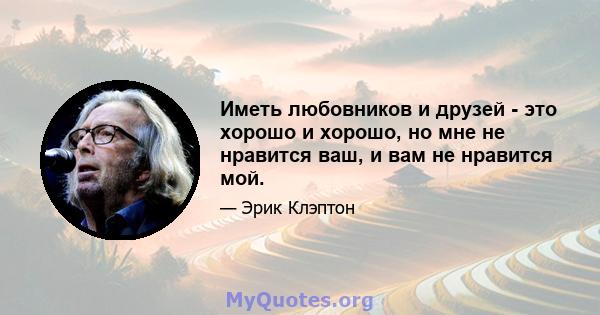 Иметь любовников и друзей - это хорошо и хорошо, но мне не нравится ваш, и вам не нравится мой.