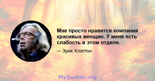 Мне просто нравится компания красивых женщин. У меня есть слабость в этом отделе.