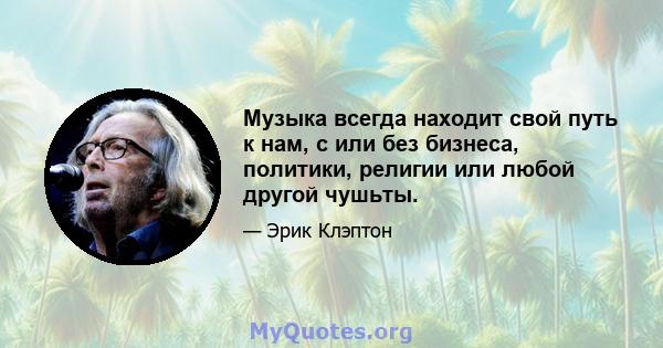 Музыка всегда находит свой путь к нам, с или без бизнеса, политики, религии или любой другой чушьты.