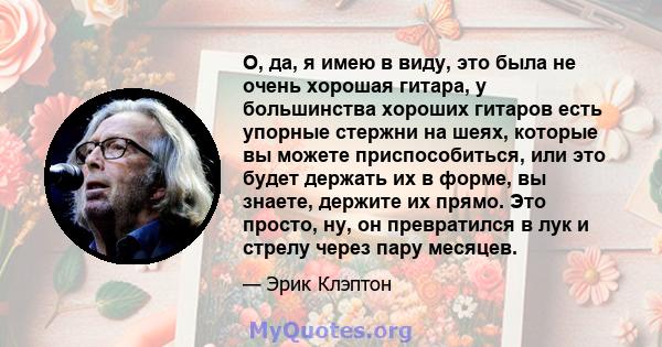 О, да, я имею в виду, это была не очень хорошая гитара, у большинства хороших гитаров есть упорные стержни на шеях, которые вы можете приспособиться, или это будет держать их в форме, вы знаете, держите их прямо. Это