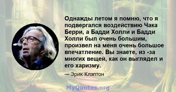 Однажды летом я помню, что я подвергался воздействию Чака Берри, а Бадди Холли и Бадди Холли был очень большим, произвел на меня очень большое впечатление. Вы знаете, из -за многих вещей, как он выглядел и его харизму.