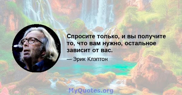 Спросите только, и вы получите то, что вам нужно, остальное зависит от вас.