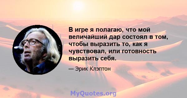 В игре я полагаю, что мой величайший дар состоял в том, чтобы выразить то, как я чувствовал, или готовность выразить себя.