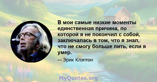 В мои самые низкие моменты единственная причина, по которой я не покончил с собой, заключалась в том, что я знал, что не смогу больше пить, если я умер.