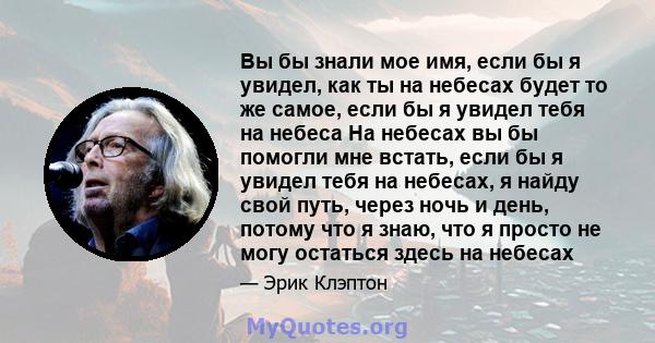 Вы бы знали мое имя, если бы я увидел, как ты на небесах будет то же самое, если бы я увидел тебя на небеса На небесах вы бы помогли мне встать, если бы я увидел тебя на небесах, я найду свой путь, через ночь и день,