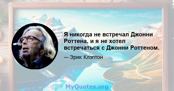 Я никогда не встречал Джонни Роттена, и я не хотел встречаться с Джонни Роттеном.