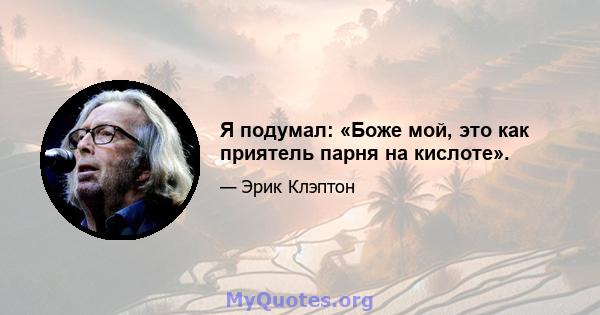 Я подумал: «Боже мой, это как приятель парня на кислоте».