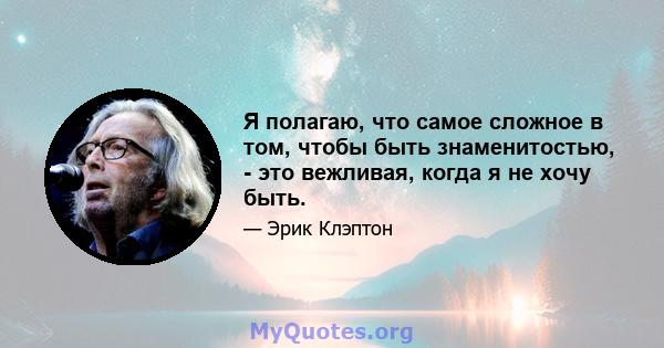 Я полагаю, что самое сложное в том, чтобы быть знаменитостью, - это вежливая, когда я не хочу быть.