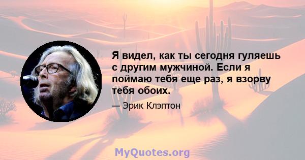 Я видел, как ты сегодня гуляешь с другим мужчиной. Если я поймаю тебя еще раз, я взорву тебя обоих.