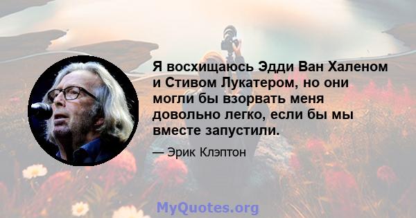 Я восхищаюсь Эдди Ван Халеном и Стивом Лукатером, но они могли бы взорвать меня довольно легко, если бы мы вместе запустили.