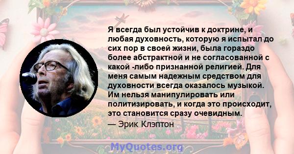 Я всегда был устойчив к доктрине, и любая духовность, которую я испытал до сих пор в своей жизни, была гораздо более абстрактной и не согласованной с какой -либо признанной религией. Для меня самым надежным средством