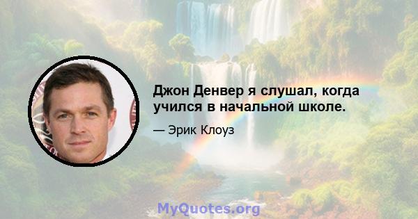 Джон Денвер я слушал, когда учился в начальной школе.