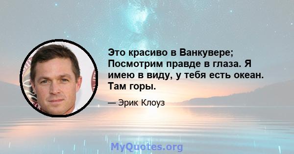 Это красиво в Ванкувере; Посмотрим правде в глаза. Я имею в виду, у тебя есть океан. Там горы.