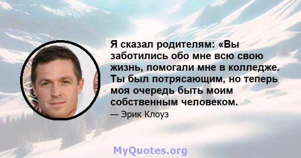 Я сказал родителям: «Вы заботились обо мне всю свою жизнь, помогали мне в колледже. Ты был потрясающим, но теперь моя очередь быть моим собственным человеком.