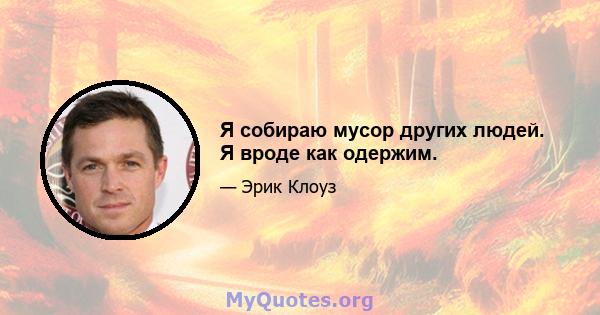 Я собираю мусор других людей. Я вроде как одержим.