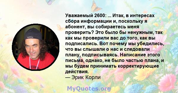 Уважаемый 2600: ... Итак, в интересах сбора информации и, поскольку я абонент, вы собираетесь меня проверить? Это было бы ненужным, так как мы проверили вас до того, как вы подписались. Вот почему мы убедились, что вы