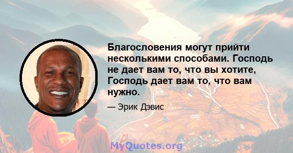 Благословения могут прийти несколькими способами. Господь не дает вам то, что вы хотите, Господь дает вам то, что вам нужно.