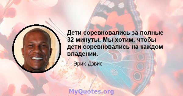 Дети соревновались за полные 32 минуты. Мы хотим, чтобы дети соревновались на каждом владении.