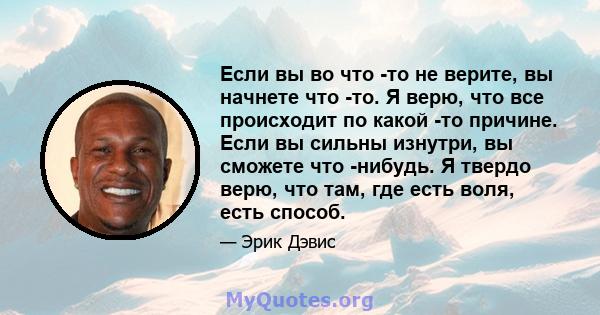 Если вы во что -то не верите, вы начнете что -то. Я верю, что все происходит по какой -то причине. Если вы сильны изнутри, вы сможете что -нибудь. Я твердо верю, что там, где есть воля, есть способ.