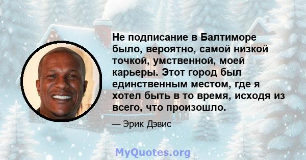 Не подписание в Балтиморе было, вероятно, самой низкой точкой, умственной, моей карьеры. Этот город был единственным местом, где я хотел быть в то время, исходя из всего, что произошло.