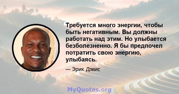 Требуется много энергии, чтобы быть негативным. Вы должны работать над этим. Но улыбается безболезненно. Я бы предпочел потратить свою энергию, улыбаясь.