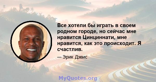 Все хотели бы играть в своем родном городе, но сейчас мне нравится Цинциннати, мне нравится, как это происходит. Я счастлив.