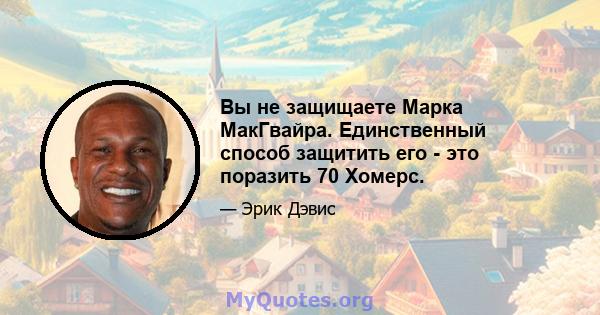 Вы не защищаете Марка МакГвайра. Единственный способ защитить его - это поразить 70 Хомерс.