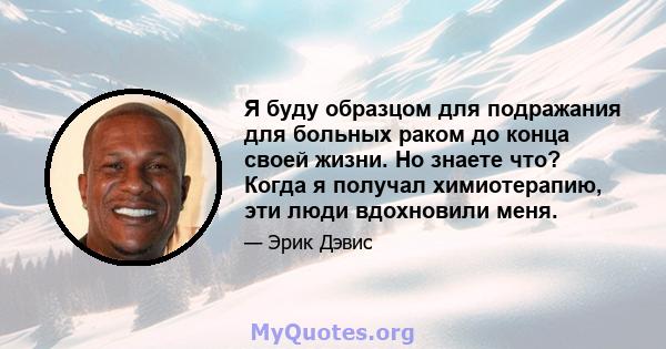 Я буду образцом для подражания для больных раком до конца своей жизни. Но знаете что? Когда я получал химиотерапию, эти люди вдохновили меня.