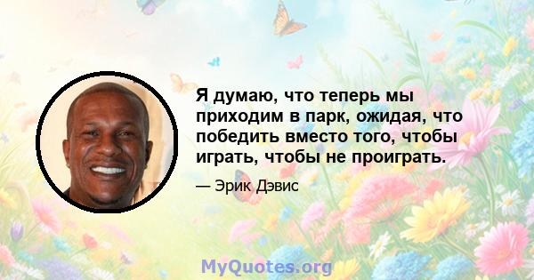 Я думаю, что теперь мы приходим в парк, ожидая, что победить вместо того, чтобы играть, чтобы не проиграть.