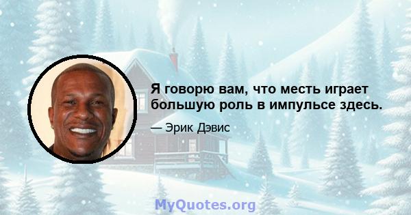 Я говорю вам, что месть играет большую роль в импульсе здесь.