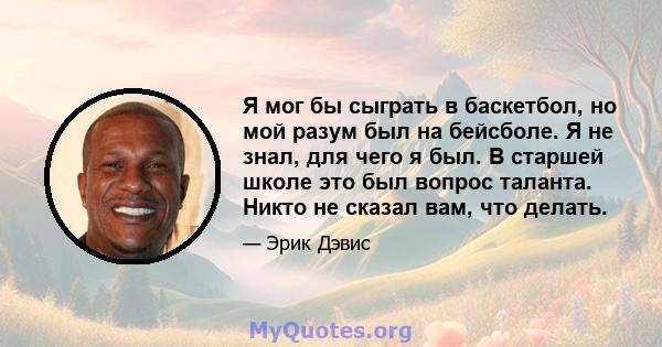 Я мог бы сыграть в баскетбол, но мой разум был на бейсболе. Я не знал, для чего я был. В старшей школе это был вопрос таланта. Никто не сказал вам, что делать.