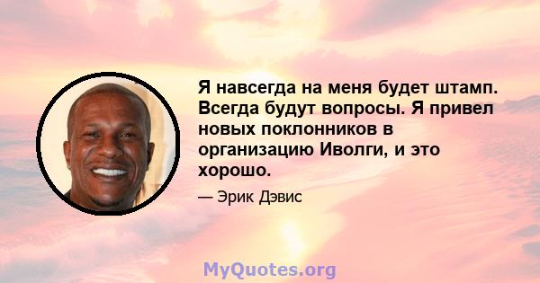 Я навсегда на меня будет штамп. Всегда будут вопросы. Я привел новых поклонников в организацию Иволги, и это хорошо.