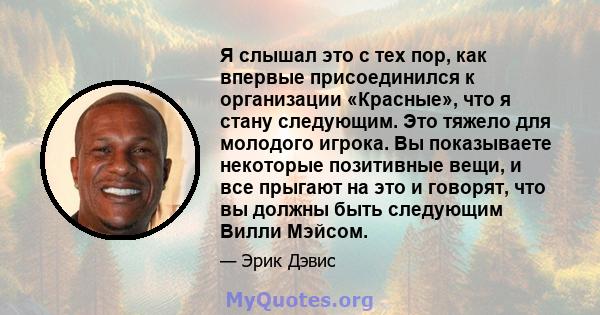 Я слышал это с тех пор, как впервые присоединился к организации «Красные», что я стану следующим. Это тяжело для молодого игрока. Вы показываете некоторые позитивные вещи, и все прыгают на это и говорят, что вы должны