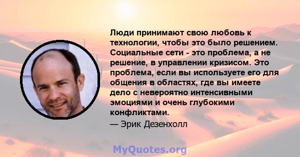 Люди принимают свою любовь к технологии, чтобы это было решением. Социальные сети - это проблема, а не решение, в управлении кризисом. Это проблема, если вы используете его для общения в областях, где вы имеете дело с