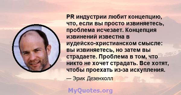 PR индустрии любит концепцию, что, если вы просто извиняетесь, проблема исчезает. Концепция извинений известна в иудейско-христианском смысле: вы извиняетесь, но затем вы страдаете. Проблема в том, что никто не хочет