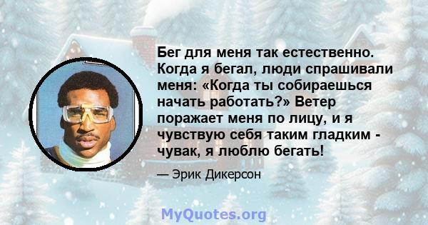 Бег для меня так естественно. Когда я бегал, люди спрашивали меня: «Когда ты собираешься начать работать?» Ветер поражает меня по лицу, и я чувствую себя таким гладким - чувак, я люблю бегать!