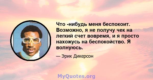 Что -нибудь меня беспокоит. Возможно, я не получу чек на легкий счет вовремя, и я просто нахожусь на беспокойство. Я волнуюсь.