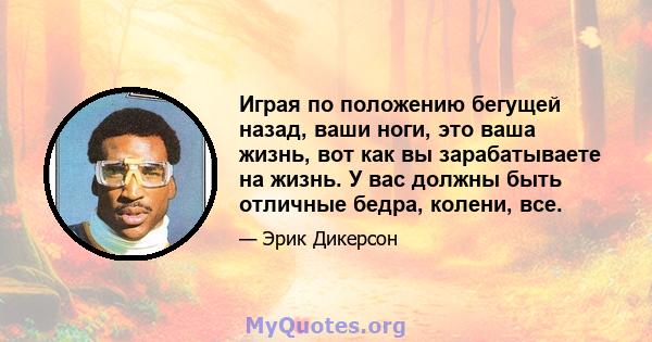 Играя по положению бегущей назад, ваши ноги, это ваша жизнь, вот как вы зарабатываете на жизнь. У вас должны быть отличные бедра, колени, все.