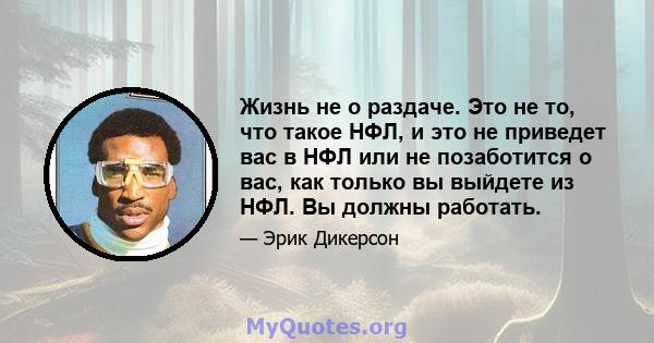 Жизнь не о раздаче. Это не то, что такое НФЛ, и это не приведет вас в НФЛ или не позаботится о вас, как только вы выйдете из НФЛ. Вы должны работать.