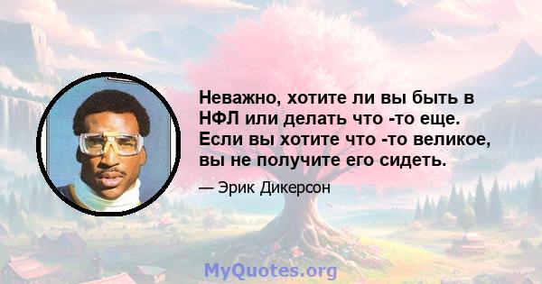 Неважно, хотите ли вы быть в НФЛ или делать что -то еще. Если вы хотите что -то великое, вы не получите его сидеть.