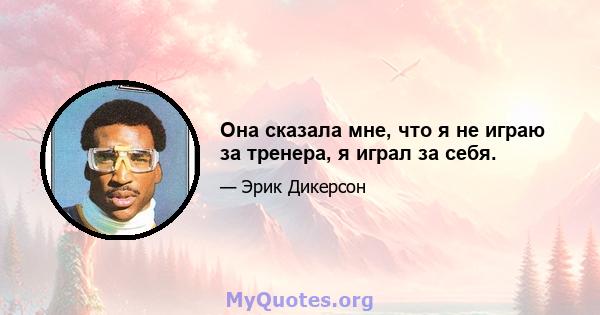 Она сказала мне, что я не играю за тренера, я играл за себя.