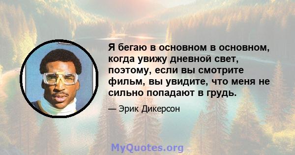 Я бегаю в основном в основном, когда увижу дневной свет, поэтому, если вы смотрите фильм, вы увидите, что меня не сильно попадают в грудь.