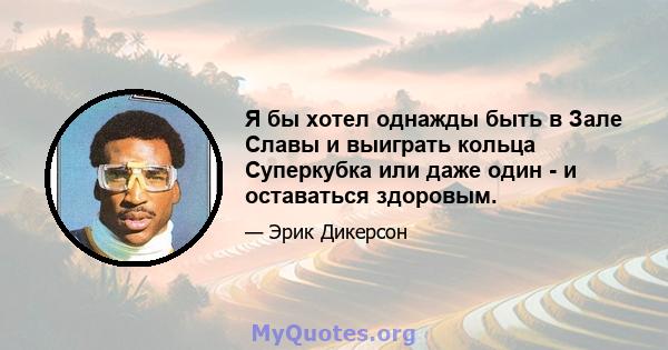 Я бы хотел однажды быть в Зале Славы и выиграть кольца Суперкубка или даже один - и оставаться здоровым.