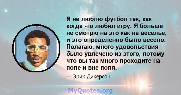 Я не люблю футбол так, как когда -то любил игру. Я больше не смотрю на это как на веселье, и это определенно было весело. Полагаю, много удовольствия было увлечено из этого, потому что вы так много проходите на поле и