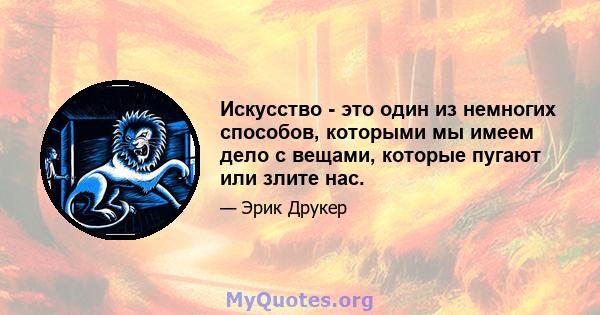 Искусство - это один из немногих способов, которыми мы имеем дело с вещами, которые пугают или злите нас.