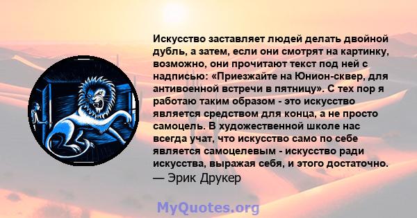 Искусство заставляет людей делать двойной дубль, а затем, если они смотрят на картинку, возможно, они прочитают текст под ней с надписью: «Приезжайте на Юнион-сквер, для антивоенной встречи в пятницу». С тех пор я