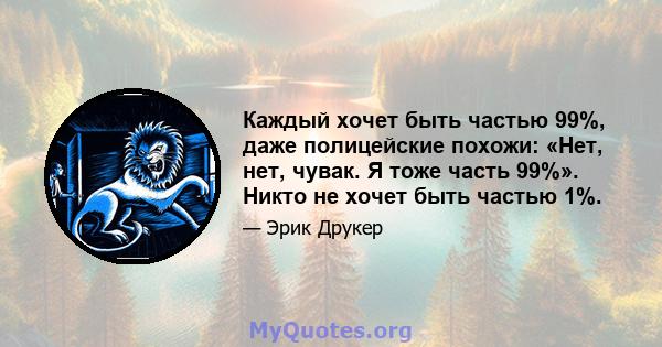 Каждый хочет быть частью 99%, даже полицейские похожи: «Нет, нет, чувак. Я тоже часть 99%». Никто не хочет быть частью 1%.