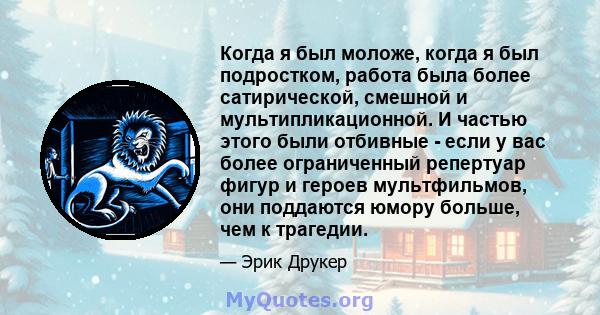 Когда я был моложе, когда я был подростком, работа была более сатирической, смешной и мультипликационной. И частью этого были отбивные - если у вас более ограниченный репертуар фигур и героев мультфильмов, они поддаются 